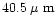 $40.5\rm\hbox{\kern 0.20em {\rm$\mu$ m}}$
