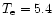 $T_{\rm e}=5.4$