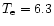 $T_{\rm e}=6.3$