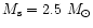 $M_{\rm s}=2.5~M_{\odot}$