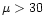 $\mu > 30$