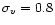 $\sigma_v=0.8$
