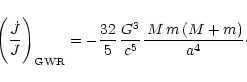\begin{displaymath}\left ( \frac {\dot{J}}{J} \right )_{\rm GWR} = -\frac{32}{5} \, \frac{G^3}{c^5} \frac{\,M \,m \,(M+m)}{a^{4}}\cdot
\end{displaymath}