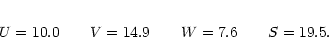 \begin{eqnarray*}U = 10.0 \qquad V = 14.9 \qquad W = 7.6 \qquad S = 19.5.
\end{eqnarray*}