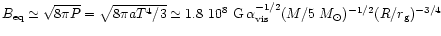 $
B_{\rm eq} \simeq \sqrt{8\pi P} = \sqrt{8\pi a T^4/3}
\simeq 1.8 ~ 10^8\ {\rm G}\,\alpha_{\rm vis}^{-1/2}(M/5 ~ M_{\odot})^{-1/2}
(R/r_{\rm g})^{-3/4}
$