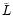 $\tilde{L}$