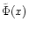 $\tilde{\Phi}(x)$