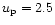 $u_{\rm p}= 2.5 $