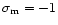 $\sigma_{\rm m}= -1$