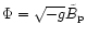 $\Phi = \sqrt{-g}\tilde{B}_{\rm p}$