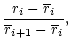 $\displaystyle \frac{{r}_i-{\overline{r}}_i}{\overline{r}_{i+1}-{\overline{r}}_i},$