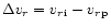 $\Delta {v_r}={{v_r}}_{{\rm i}} - {{v_r}}_{{\rm p}} $