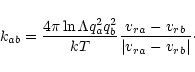 \begin{displaymath}{k}_{{ab}}=\frac{4\pi \ln\Lambda {q}_a^2{q}_b^2}{k T}
\frac{{{v_r}}_a-{{v_r}}_b}{\vert{{v_r}}_a-{{v_r}}_b\vert}\cdot
\end{displaymath}