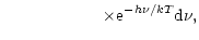 $\displaystyle \qquad\qquad\qquad \times{\rm e}^{-{h\nu}/{kT}}{\rm d}\nu,$