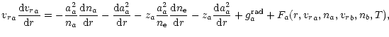 $\displaystyle {v_r}_{a}\frac{{\rm d}{v_r}_{a}}{{\rm d}r}=
-\frac{a_{a}^{2}}{n_{...
...a}^{2}}{{\rm d}r} +g_{a}^{{\rm rad}}
+F_a(r,{v_r}_{a},n_{a},{v_r}_{b},n_{b},T),$