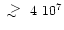 $\;\lower.6ex\hbox{$\sim$ }\kern-7.75pt\raise.65ex\hbox{$>$ }\;4~ 10^7$