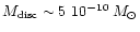 $M_{{\rm disc}} \sim 5~10^{-10}\:M_{\odot}$