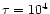 $\tau = 10^{4}$