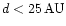 $d< 25\,{\rm AU}$