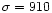 $\sigma = 910$