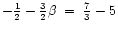 $-\frac{1}{2} - \frac{3}{2} \beta \; = \; \frac{7}{3} - 5$