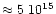 $\approx 5~10^{15}$