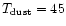 $T_{\rm dust} = 45$