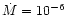 $\dot{M} = 10^{-6}$