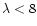 $\lambda < 8$