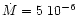 $\dot{M} = 5 ~ 10^{-6}$