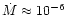 $\dot{M} \approx 10^{-6}$