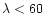 $\lambda < 60$
