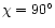 $\chi=90^\circ$