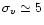 $\sigma_v \simeq 5$