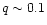 $q\sim0.1$