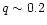 $q\sim0.2$