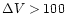 $\Delta V > 100$