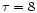 $\tau = 8$