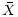 $\displaystyle \bar{X}$