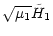 $\displaystyle \sqrt{\mu_1} \tilde{H}_1$