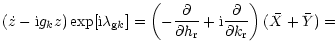 $\displaystyle (\dot{z} - {\rm i} g_k z) \exp[{\rm i} \lambda_{{\rm g} k}] =
\le...
...\rm r}}+
{\rm i} {\partial \over \partial k_{\rm r}} \right) (\bar{X}+\bar{Y})=$
