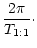 $\displaystyle \frac{2 \pi}{T_{1:1}}\cdot$