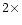 $2\times$