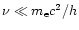 $\nu \ll m_{\rm e}c^2/h$