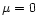 $\mu = 0$