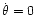 $\dot{\theta} = 0$