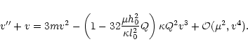 \begin{displaymath}v'' + v = 3mv^2 -\left(1 - 32 \frac{\mu h_0^2}
{\kappa l_0^2}Q \right)\kappa Q^2 v^3
+ {\cal O}(\mu^2,v^4).
\end{displaymath}