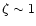 $\zeta \sim 1$
