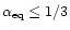$\alpha_{\rm eq} \le 1/3$
