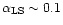 $\alpha_{\rm LS}\sim 0.1$